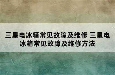 三星电冰箱常见故障及维修 三星电冰箱常见故障及维修方法